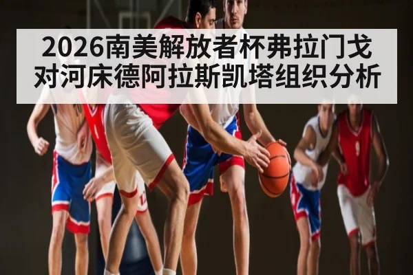 2026南美解放者杯弗拉门戈对河床德阿拉斯凯塔组织分析 - kaiyun