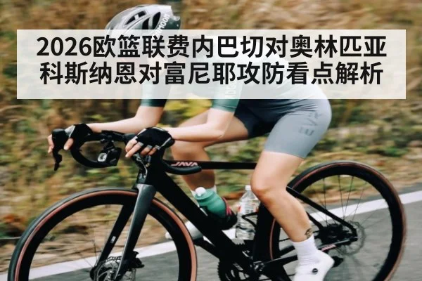2026欧篮联费内巴切对奥林匹亚科斯纳恩对富尼耶攻防看点解析 - kaiyun