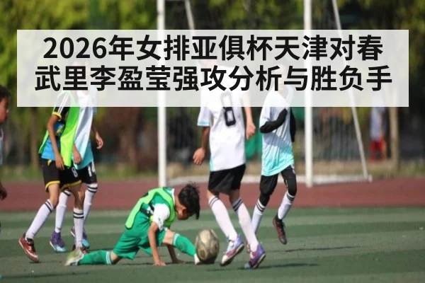 2026年女排亚俱杯天津对春武里李盈莹强攻分析与胜负手