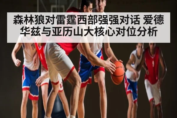 森林狼对雷霆西部强强对话 爱德华兹与亚历山大核心对位分析